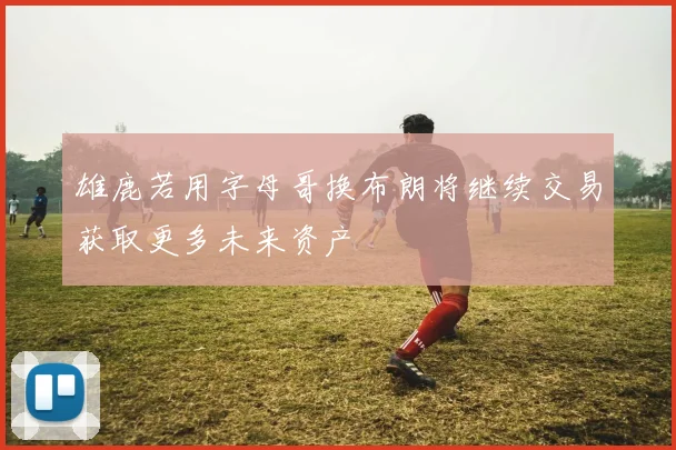 雄鹿若用字母哥换布朗将继续交易获取更多未来资产
