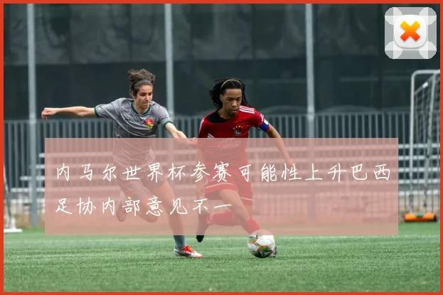 内马尔世界杯参赛可能性上升巴西足协内部意见不一