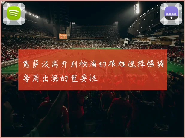 宽萨谈离开利物浦的艰难选择强调每周出场的重要性