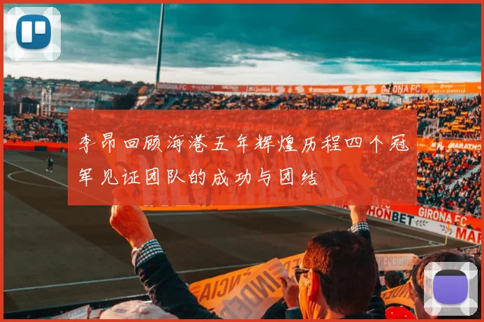 李昂回顾海港五年辉煌历程四个冠军见证团队的成功与团结