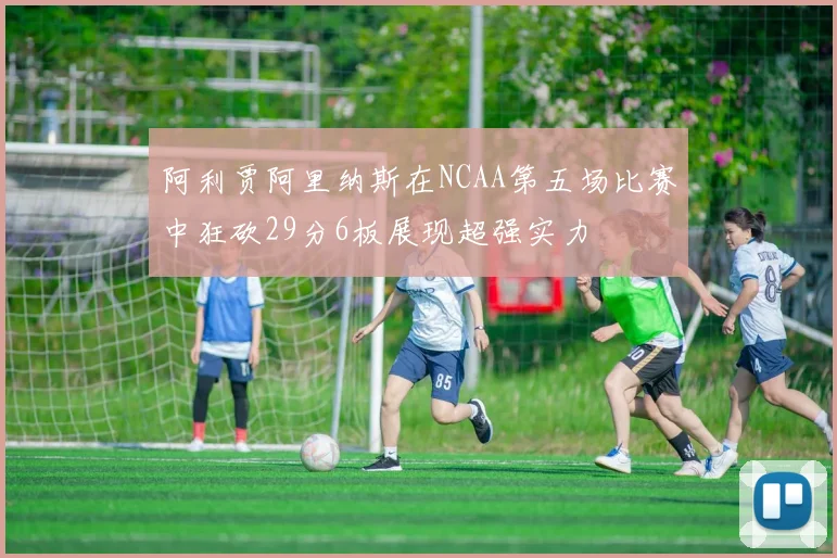 阿利贾阿里纳斯在NCAA第五场比赛中狂砍29分6板展现超强实力