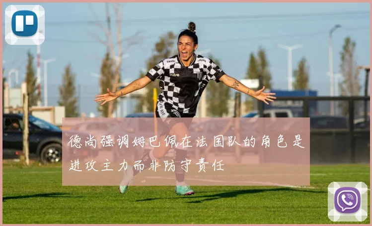 德尚强调姆巴佩在法国队的角色是进攻主力而非防守责任
