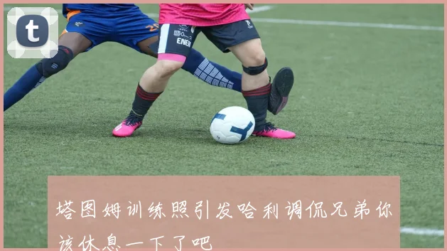 塔图姆训练照引发哈利调侃兄弟你该休息一下了吧