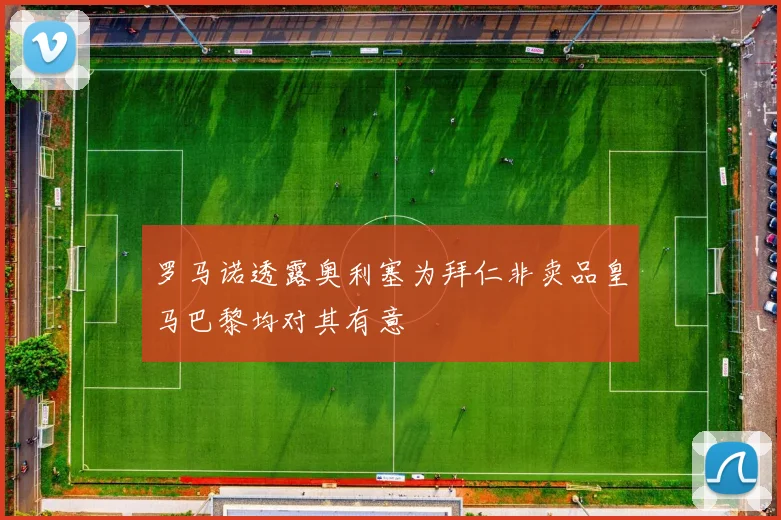 罗马诺透露奥利塞为拜仁非卖品皇马巴黎均对其有意