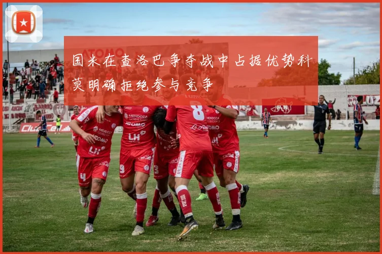 国米在查洛巴争夺战中占据优势科莫明确拒绝参与竞争