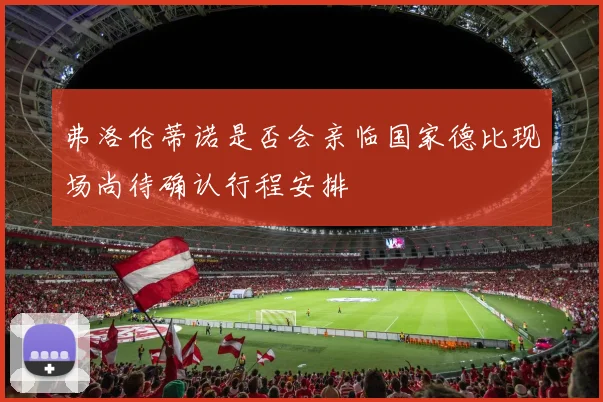 弗洛伦蒂诺是否会亲临国家德比现场尚待确认行程安排