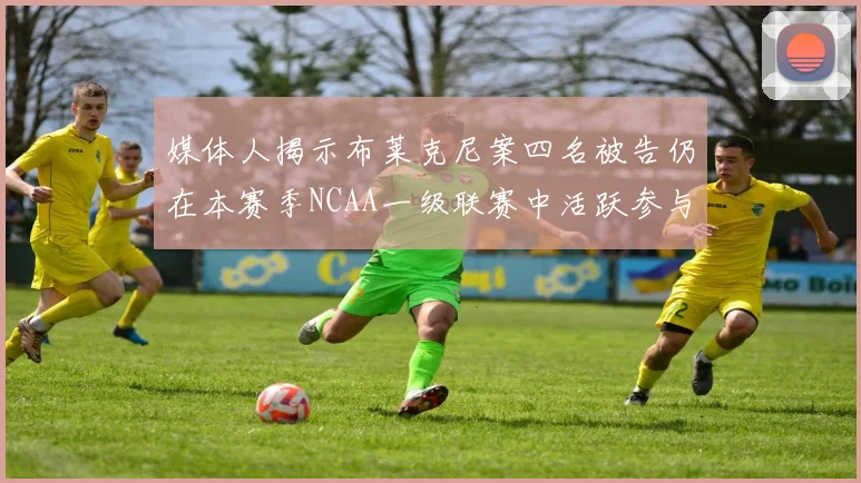 媒体人揭示布莱克尼案四名被告仍在本赛季NCAA一级联赛中活跃参与