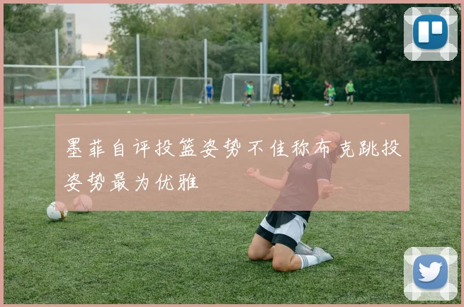 墨菲自评投篮姿势不佳称布克跳投姿势最为优雅
