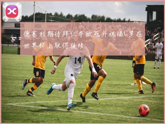 德塞利期待拜仁夺欧冠并祝福C罗在世界杯上取得佳绩