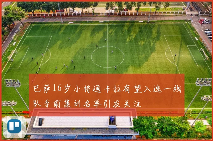 巴萨16岁小将通卡拉有望入选一线队季前集训名单引发关注