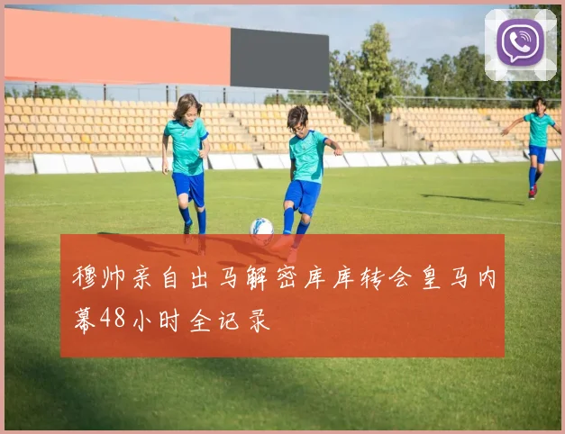 穆帅亲自出马解密库库转会皇马内幕48小时全记录