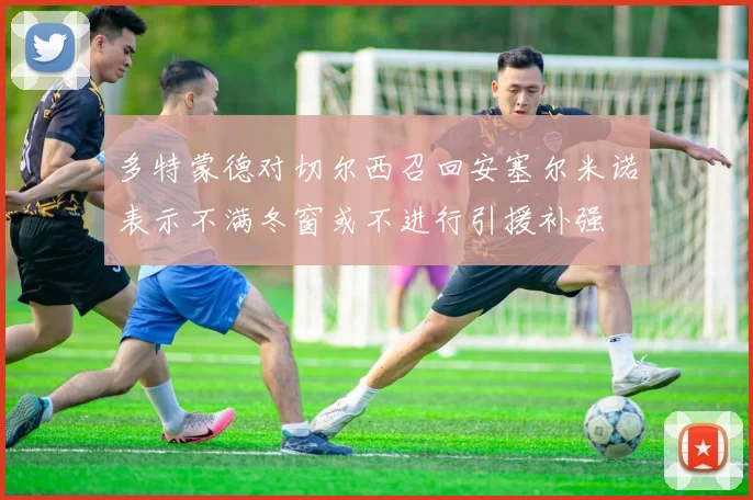 多特蒙德对切尔西召回安塞尔米诺表示不满冬窗或不进行引援补强