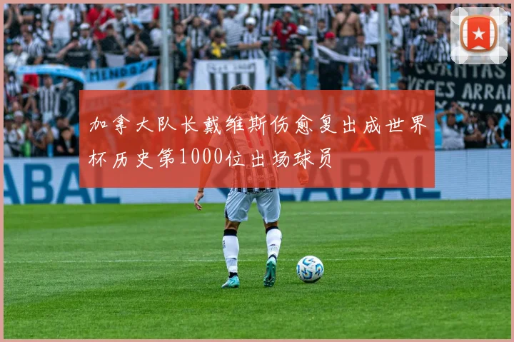 加拿大队长戴维斯伤愈复出成世界杯历史第1000位出场球员
