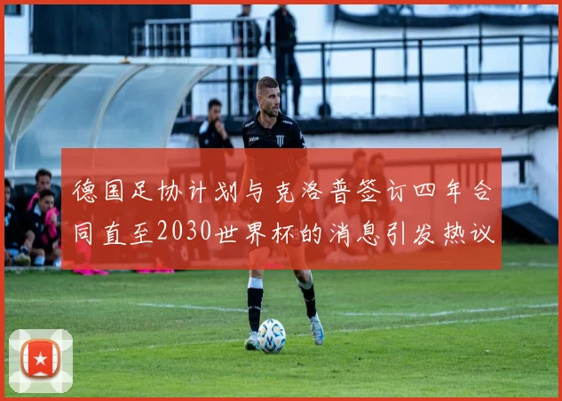 德国足协计划与克洛普签订四年合同直至2030世界杯的消息引发热议