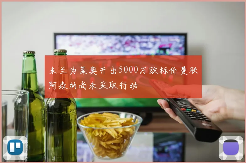 米兰为莱奥开出5000万欧标价曼联阿森纳尚未采取行动